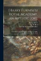 (Harry Furniss's) Royal Academy, an Artistic Joke; a Catalogue of the Exhibition, Containing Over Eighty Illustrations After the Artists