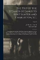 The Trip of the Steamer Oceanus to Fort Sumter and Charleston, S.C.: Comprising the Incidents of the Excursion, the Appearance, at the Time, of the City, and the Entire Programme of Exercises at the Re-raising of the Flag Over the Ruins of Fort...; copy 2