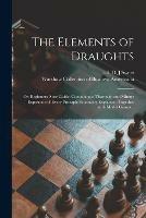 The Elements of Draughts; or, Beginners' Sure Guide: Containing a Thorough and Minute Exposition of Every Principle Separately Explained: Together With Model Games ..