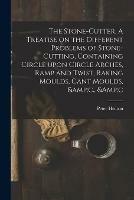 The Stone-cutter. A Treatise on the Different Problems of Stone-cutting, Containing Circle Upon Circle Arches, Ramp and Twist, Raking Moulds, Cant Moulds, &c., &c - Peter Heaton - cover