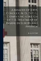 A Memoir of John Conolly, M. D., D. C. L., Comprising a Sketch of the Treatment of Insane in Europe and America