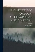 The History of Oregon, Geographical and Political [microform]