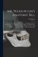 Mr. Warburton's Anatomy Bill: Thoughts on Its Mischievous Tendency: With Suggestions for an Entirely New One, Founded Upon an Available Anti-septic Process, in an Appeal to Medical Practitioners, Students of Anatomy, and the Public at Large, on The...