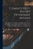 Fleming's Vest-pocket Veterinary Adviser [microform]: Veterinary Science, as It Applies to the More Prevalent Ailments of Horses and Cattle, Condensed, Simplified and Made Practical for the Farmer and Stockman: Published in the Mutual Interest of The...