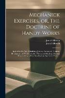 Mechanick Exercises, or, The Doctrine of Handy-works: Applied to the Arts of Smithing, Joinery, Carpentry, Turning, Bricklayery: to Which is Added Mechanick Dyalling: Shewing How to Draw a True Sun-dyal on Any Given Plane ... - Joseph 1627-1691 Moxon - cover