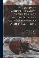 The History of Fashion in France, or, The Dress of Women From the Gallo-Roman Period to the Present Time