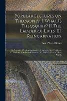 Popular Lectures on Theosophy. I. What is Theosophy? II. The Ladder of Lives. III. Reincarnation: Its Necessity. IV. Reincarnation: Its Answers to Life's Problems. V. The Law of Action and Reaction. VI. Man's Life in the Three Worlds