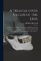 A Treatise Upon Ulcers of the Legs: in Which Former Methods of Treatment Are Candidly Examined and Compared, With One More Rational and Safe: Proving That a Perfect Cure May Generally Be Effected More Certainly, Without Rest and Confinement, Than By...