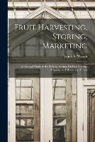 Fruit Harvesting, Storing, Marketing: a Practical Guide to the Picking, Sorting, Packing, Storing, Shipping, and Marketing of Fruit