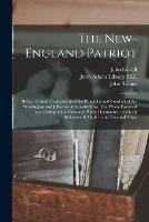 The New-England Patriot: Being a Candid Comparison of the Principles and Conduct of the Washington and Jefferson Administrations. The Whole Founded Upon Indisputable Facts and Public Documents, to Which Reference is Made in the Text and Notes