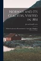 Norway and Its Glaciers, Visited in 1851: Followed by Journals of Excursions in the High Alps of Dauphne, Berne and Savoy