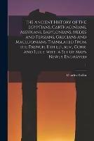 The Ancient History of the Egyptians, Carthaginians, Assyrians, Babylonians, Medes and Persians, Grecians and Macedonians. Translated From the French. 11th Ed., Rev., Corr. and Illus. With a Set of Maps Newly Engraved; 1