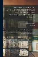 The New Peerage, or, Ancient and Present State of the Nobility of England, Scotland, and Ireland: Containing a Genealogical Account of All the Peers, Whether by Tenure, Summons, or Creation, Their Descents and Collateral Branches, Their Births, ...; 3