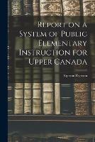 Report on a System of Public Elementary Instruction for Upper Canada [microform]