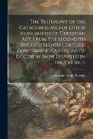 The Testimony of the Catacombs and of Other Monuments of Christian Art, From the Second to the Eighteenth Century, Concerning Questions of Doctrine Now Disputed in the Church