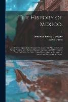 The History of Mexico.: Collected From Spanish and Mexican Historians, From Manuscripts, and Ancient Paintings of the Indians. Illustrated by Charts, and Other Copper Plates. To Which Are Added, Critical Dissertations on the Land, the Animals, And...; 1