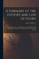 A Summary of the History and Law of Usury: With an Examination of the Policy of the Existing System, and Suggestions for Its Amendment, Together With a Collection of Statutes