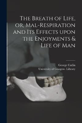 The Breath of Life, or, Mal-respiration and Its Effects Upon the Enjoyments & Life of Man - George 1796-1872 Catlin - cover