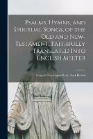 Psalms, Hymns, and Spiritual Songs, of the Old and New-Testament, Faithfully Translated Into English Meeter: Being the New-England Psalm Book Revised