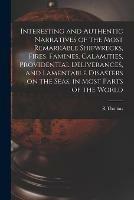 Interesting and Authentic Narratives of the Most Remarkable Shipwrecks, Fires, Famines, Calamities, Providential Deliverances, and Lamentable Disasters on the Seas, in Most Parts of the World [microform]