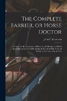 The Complete Farrier, or Horse Doctor [microform]: a Guide for the Treatment of Horses in All Diseases to Which That Noble Animal is Liable, Being the Result of Fifty Years of Extensive Practice of the Author