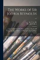 The Works of Sir Joshua Reynolds ...: Containing His Discourses, Idlers, A Journey to Flanders and Holland, and His Commentary on Du Fresnoy's Art of Painting: to Which is Prefixed An Account of the Life and Writings of the Author