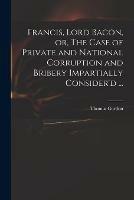 Francis, Lord Bacon, or, The Case of Private and National Corruption and Bribery Impartially Consider'd ...