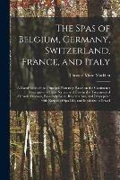 The Spas of Belgium, Germany, Switzerland, France, and Italy: a Hand-book of the Principal Watering Places on the Continent: Descriptive of Their Nature and Uses in the Treatment of Chronic Diseases, Especially Gout, Rheumatism, and Dyspepsia: With...