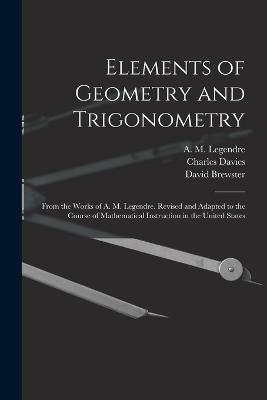 Elements of Geometry and Trigonometry: From the Works of A. M. Legendre. Revised and Adapted to the Course of Mathematical Instruction in the United States - Charles 1798-1876 Davies - cover