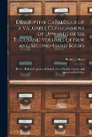 Descriptive Catalogue of a Valuable Consignment of Upwards of Six Thousand Volumes of New and Second-hand Books [microform]: Printed Both in English and French, From English, Scotch, and American Publishers