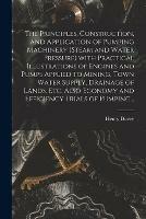 The Principles, Construction, and Application of Pumping Machinery (steam and Water Pressure) With Practical Illustrations of Engines and Pumps Applied to Mining, Town Water Supply, Drainage of Lands, Etc. Also Economy and Efficiency Trials of Pumping...