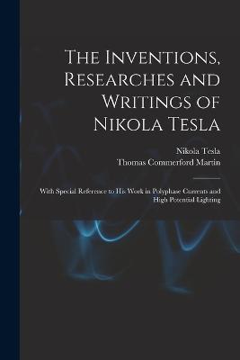 The Inventions, Researches and Writings of Nikola Tesla: With Special Reference to His Work in Polyphase Currents and High Potential Lighting - Thomas Commerford Martin,Nikola Tesla - cover