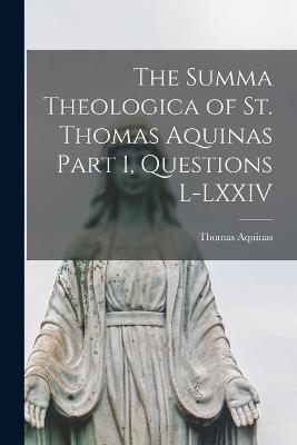 The Summa Theologica of St. Thomas Aquinas Part 1, Questions L-LXXIV - Thomas Aquinas - cover