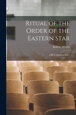 Ritual of the Order of the Eastern Star: A Book of Instruction .. - Robert Macoy - cover
