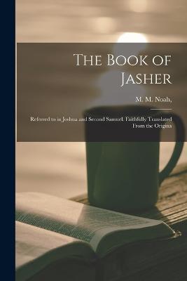 The Book of Jasher: Referred to in Joshua and Second Samuel. Faithfully Translated From the Origina - M M Noah - cover