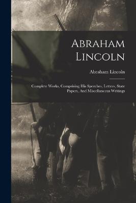 Abraham Lincoln: Complete Works, Comprising His Speeches, Letters, State Papers, And Miscellaneous Writings - Abraham Lincoln - cover