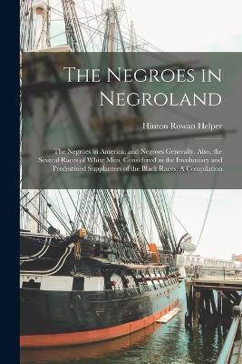 The Negroes in Negroland; the Negroes in America; and Negroes Generally. Also, the Several Races of White men, Considered as the Involuntary and Predestined Supplanters of the Black Races. A Compilation - Hinton Rowan Helper - cover