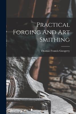 Practical Forging And Art Smithing - Thomas Francis Googerty - cover