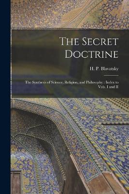 The Secret Doctrine: The Synthesis of Science, Religion, and Philosophy: Index to Vols. I and II - H P Blavatsky - cover