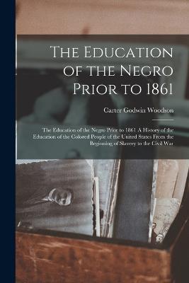 The Education of the Negro Prior to 1861: The Education of the Negro Prior to 1861 A History of the Education of the Colored People of the United States from the Beginning of Slavery to the Civil War - Carter Godwin Woodson - cover