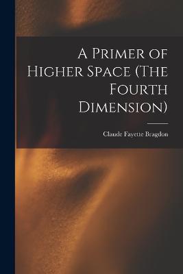 A Primer of Higher Space (The Fourth Dimension) - Claude Fayette Bragdon - cover