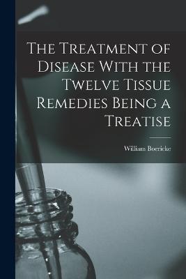 The Treatment of Disease With the Twelve Tissue Remedies Being a Treatise - William Boericke - cover