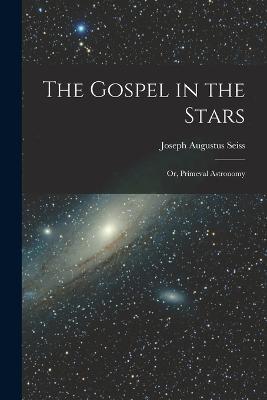 The Gospel in the Stars: Or, Prímeval Astronomy - Joseph Augustus Seiss - cover