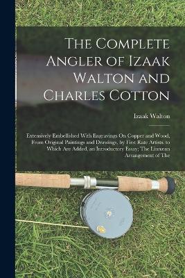 The Complete Angler of Izaak Walton and Charles Cotton: Extensively Embellished With Engravings On Copper and Wood, From Original Paintings and Drawings, by First Rate Artists. to Which Are Added, an Introductory Essay; The Linnæan Arrangement of The - Izaak Walton - cover