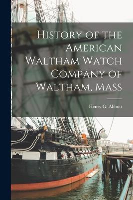 History of the American Waltham Watch Company of Waltham, Mass - Henry G Abbott - cover