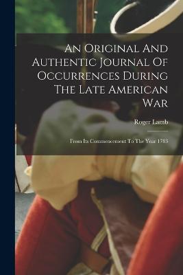 An Original And Authentic Journal Of Occurrences During The Late American War: From Its Commencement To The Year 1783 - Roger Lamb - cover