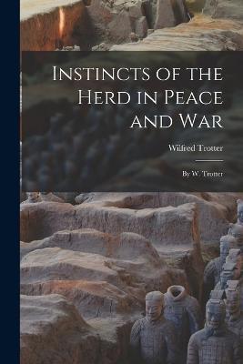 Instincts of the Herd in Peace and War: By W. Trotter - Wilfred Trotter - cover