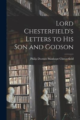 Lord Chesterfield's Letters to His Son and Godson - Philip Dormer Stanhope Chesterfield - cover