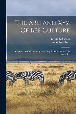 The Abc And Xyz Of Bee Culture: A Cyclopedia Of Everything Pertaining To The Care Of The Honey-bee - Amos Ives Root - cover