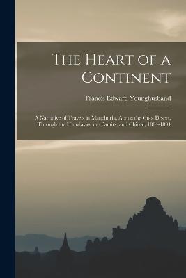 The Heart of a Continent: A Narrative of Travels in Manchuria, Across the Gobi Desert, Through the Himalayas, the Pamirs, and Chitral, 1884-1894 - Francis Edward Younghusband - cover